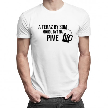 A teraz by som mohol byť na pive - pánske tričko s potlačou