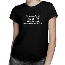 Veď mňa by aj jeblo, ale nemám na to čas - dámske tričko s potlačou