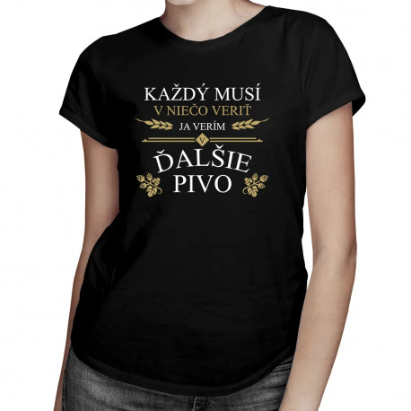 Každý musí v niečo veriť. Ja verím v ďalšie pivo - dámske tričko s potlačou