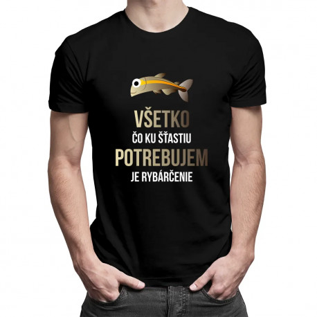 Všetko, čo ku šťastiu potrebujem, je rybárčenie - pánske tričko s potlačou
