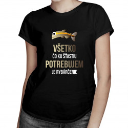 Všetko, čo ku šťastiu potrebujem, je rybárčenie - dámske tričko s potlačou