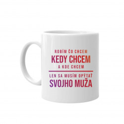 Robím čo chcem, kedy chcem a kde chcem - len sa musím opýtať svojho muža - keramický hrnček s potlačou