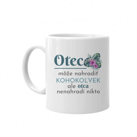 Otec môže nahradiť kohokoľvek, ale otca nenahradí nikto - keramický hrnček s potlačou