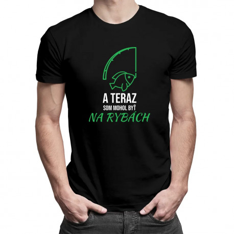A teraz som mohol byť na rybách - pánske tričko s potlačou